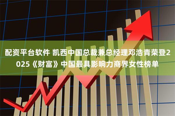 配资平台软件 凯西中国总裁兼总经理邓浩青荣登2025《财富》中国最具影响力商界女性榜单