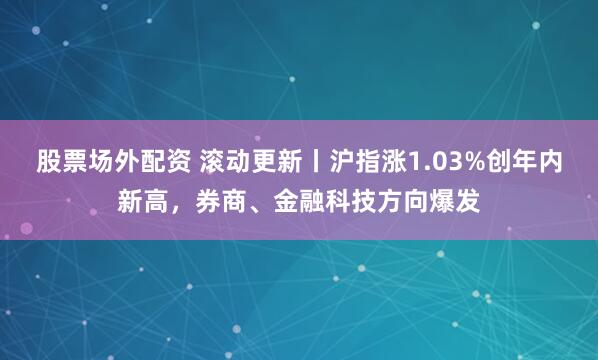 股票场外配资 滚动更新丨沪指涨1.03%创年内新高，券商、金融科技方向爆发