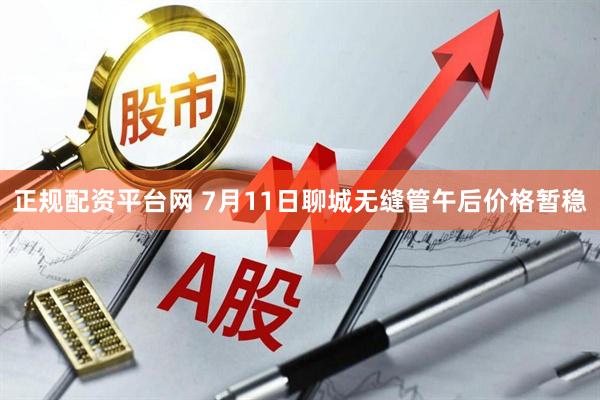 正规配资平台网 7月11日聊城无缝管午后价格暂稳