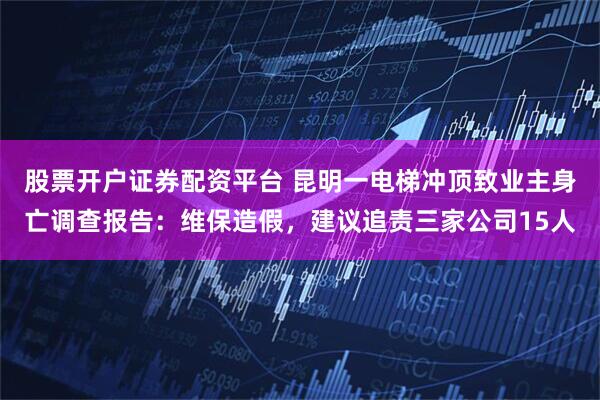 股票开户证券配资平台 昆明一电梯冲顶致业主身亡调查报告：维保造假，建议追责三家公司15人