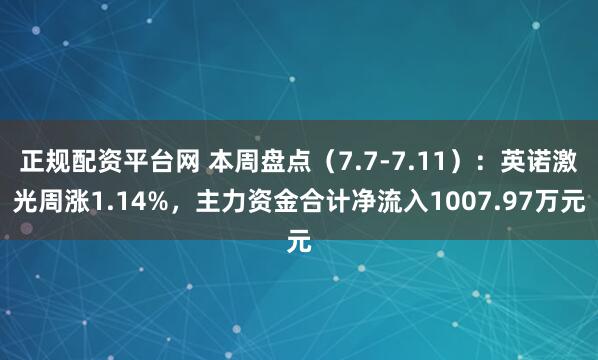 正规配资平台网 本周盘点（7.7-7.11）：英诺激光周涨1.14%，主力资金合计净流入1007.97万元