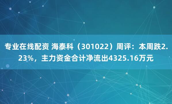 专业在线配资 海泰科（301022）周评：本周跌2.23%，主力资金合计净流出4325.16万元