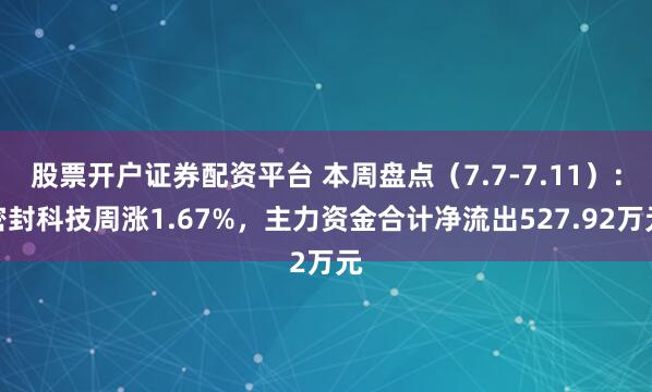 股票开户证券配资平台 本周盘点（7.7-7.11）：密封科技周涨1.67%，主力资金合计净流出527.92万元