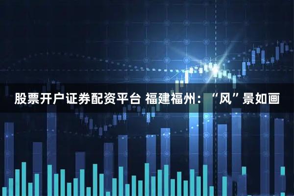 股票开户证券配资平台 福建福州：“风”景如画
