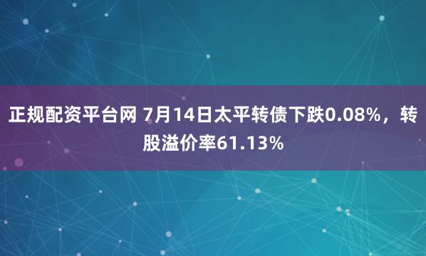 正规配资平台网 7月14日太平转债下跌0.08%，转股溢价率61.13%
