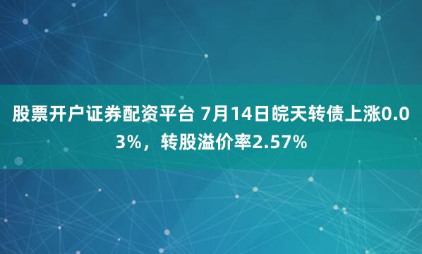 股票开户证券配资平台 7月14日皖天转债上涨0.03%,转股溢价率2.57%