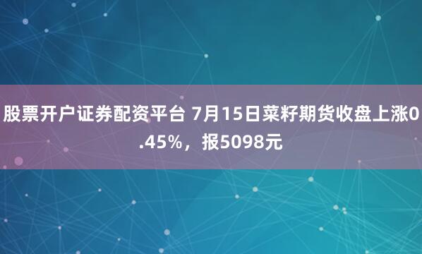 股票开户证券配资平台 7月15日菜籽期货收盘上涨0.45%，报5098元
