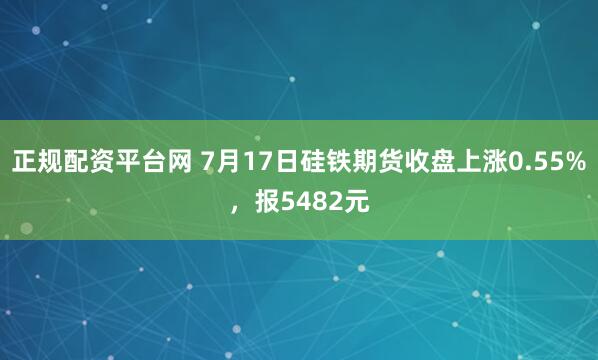 正规配资平台网 7月17日硅铁期货收盘上涨0.55%，报5482元