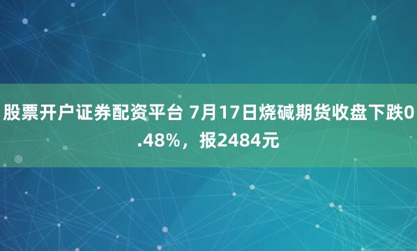 股票开户证券配资平台 7月17日烧碱期货收盘下跌0.48%，报2484元