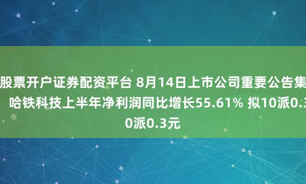 股票开户证券配资平台 8月14日上市公司重要公告集锦：哈铁科技上半年净利润同比增长55.61% 拟10派0.3元