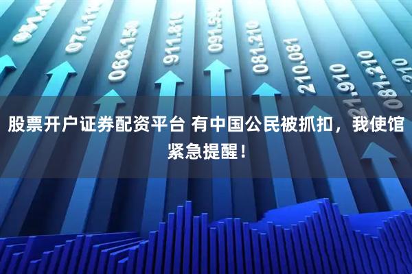 股票开户证券配资平台 有中国公民被抓扣,我使馆紧急提醒!