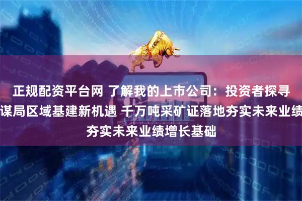 正规配资平台网 了解我的上市公司：投资者探寻宝地矿业谋局区域基建新机遇 千万吨采矿证落地夯实未来业绩增长基础