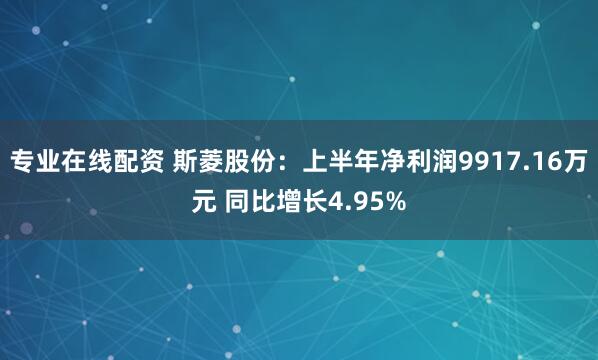 专业在线配资 斯菱股份：上半年净利润9917.16万元 同比增长4.95%