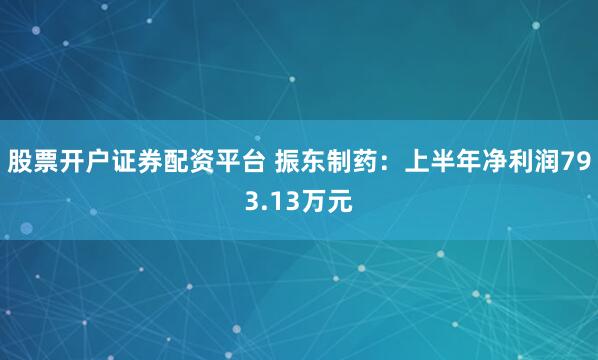 股票开户证券配资平台 振东制药：上半年净利润793.13万元