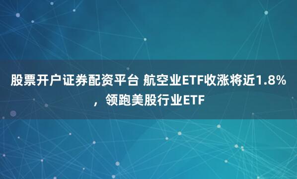 股票开户证券配资平台 航空业ETF收涨将近1.8%，领跑美股行业ETF