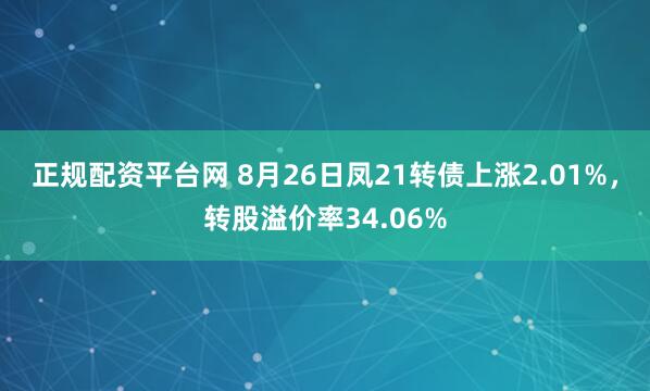 正规配资平台网 8月26日凤21转债上涨2.01%，转股溢价率34.06%