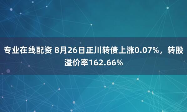 专业在线配资 8月26日正川转债上涨0.07%,转股溢价率162.66%