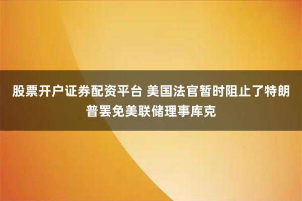 股票开户证券配资平台 美国法官暂时阻止了特朗普罢免美联储理事库克