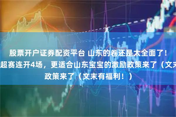 股票开户证券配资平台 山东的卷还是太全面了！本周末齐鲁超赛连开4场，更适合山东宝宝的激励政策来了（文末有福利！）
