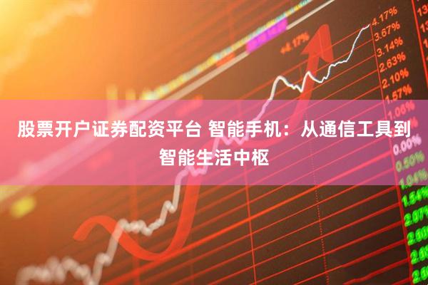 股票开户证券配资平台 智能手机：从通信工具到智能生活中枢