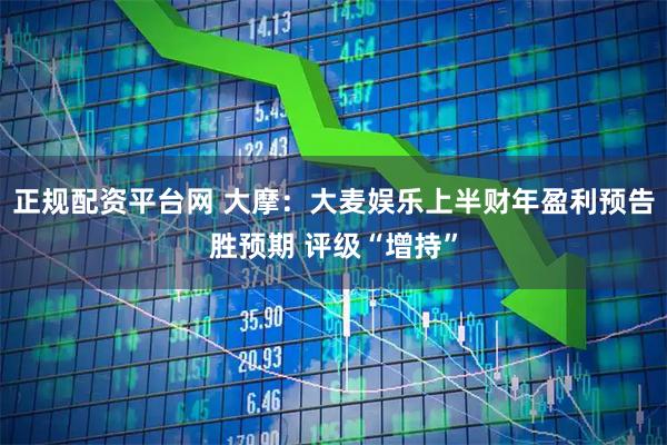 正规配资平台网 大摩：大麦娱乐上半财年盈利预告胜预期 评级“增持”