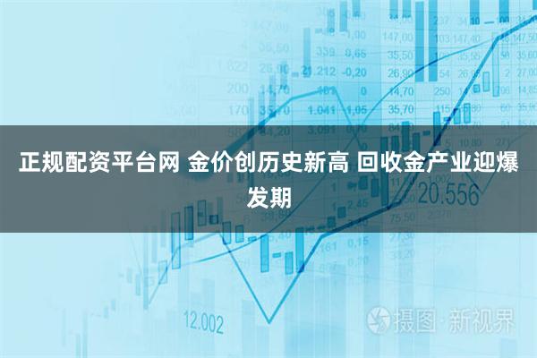 正规配资平台网 金价创历史新高 回收金产业迎爆发期