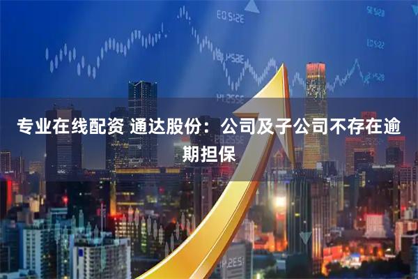 专业在线配资 通达股份：公司及子公司不存在逾期担保