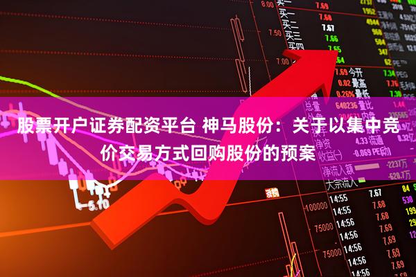 股票开户证券配资平台 神马股份：关于以集中竞价交易方式回购股份的预案