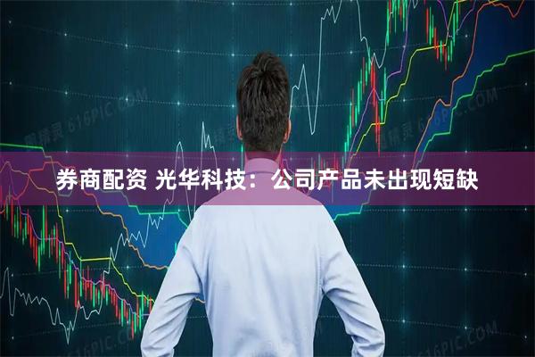 券商配资 光华科技：公司产品未出现短缺