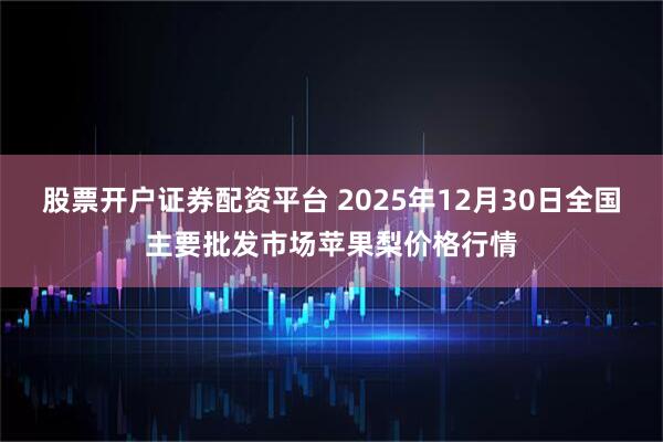 股票开户证券配资平台 2025年12月30日全国主要批发市场苹果梨价格行情