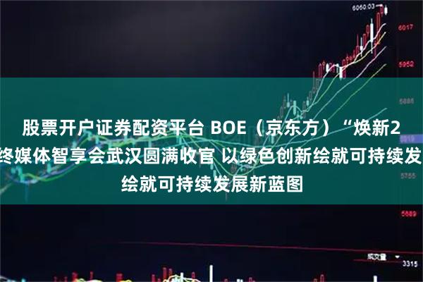 股票开户证券配资平台 BOE（京东方）“焕新2026”年终媒体智享会武汉圆满收官 以绿色创新绘就可持续发展新蓝图