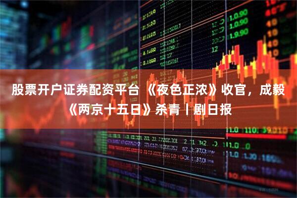 股票开户证券配资平台 《夜色正浓》收官，成毅《两京十五日》杀青丨剧日报