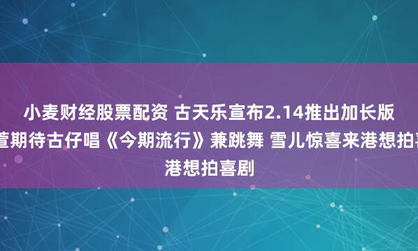 小麦财经股票配资 古天乐宣布2.14推出加长版 宣萱期待古仔唱《今期流行》兼跳舞 雪儿惊喜来港想拍喜剧