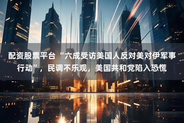 配资股票平台 “六成受访美国人反对美对伊军事行动”，民调不乐观，美国共和党陷入恐慌