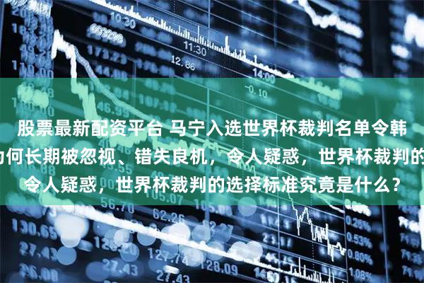 股票最新配资平台 马宁入选世界杯裁判名单令韩国破防，但韩国裁判为何长期被忽视、错失良机，令人疑惑，世界杯裁判的选择标准究竟是什么？