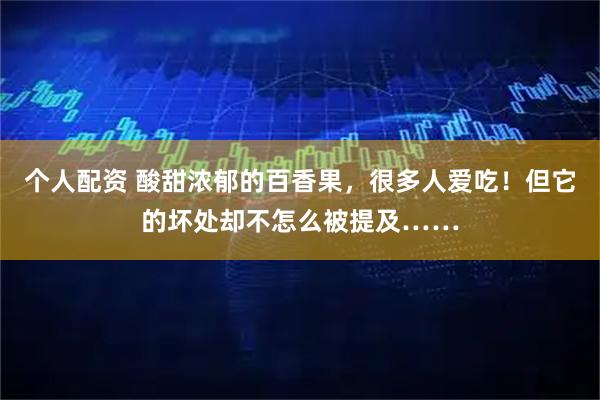 个人配资 酸甜浓郁的百香果，很多人爱吃！但它的坏处却不怎么被提及……