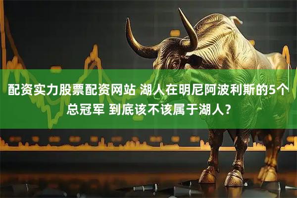 配资实力股票配资网站 湖人在明尼阿波利斯的5个总冠军 到底该不该属于湖人？