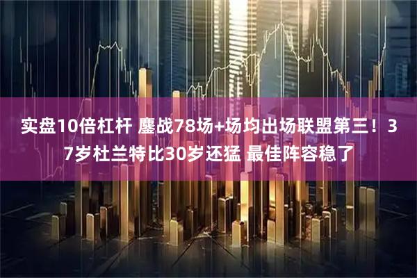 实盘10倍杠杆 鏖战78场+场均出场联盟第三！37岁杜兰特比30岁还猛 最佳阵容稳了