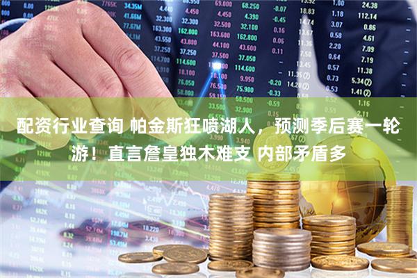 配资行业查询 帕金斯狂喷湖人，预测季后赛一轮游！直言詹皇独木难支 内部矛盾多