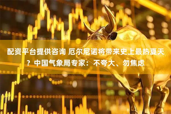 配资平台提供咨询 厄尔尼诺将带来史上最热夏天？中国气象局专家：不夸大、勿焦虑