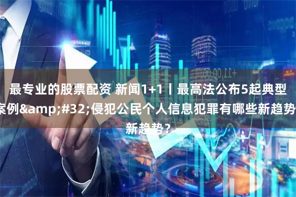 最专业的股票配资 新闻1+1丨最高法公布5起典型案例 侵犯公民个人信息犯罪有哪些新趋势？