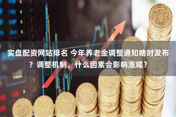 实盘配资网站排名 今年养老金调整通知啥时发布？调整机制，什么因素会影响涨幅？