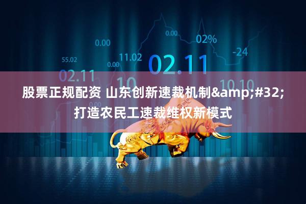 股票正规配资 山东创新速裁机制 打造农民工速裁维权新模式