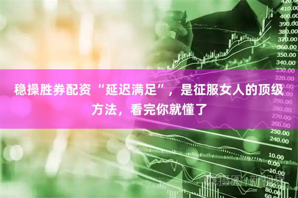 稳操胜券配资 “延迟满足”，是征服女人的顶级方法，看完你就懂了