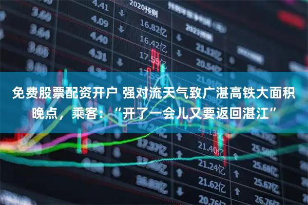 免费股票配资开户 强对流天气致广湛高铁大面积晚点，乘客：“开了一会儿又要返回湛江”
