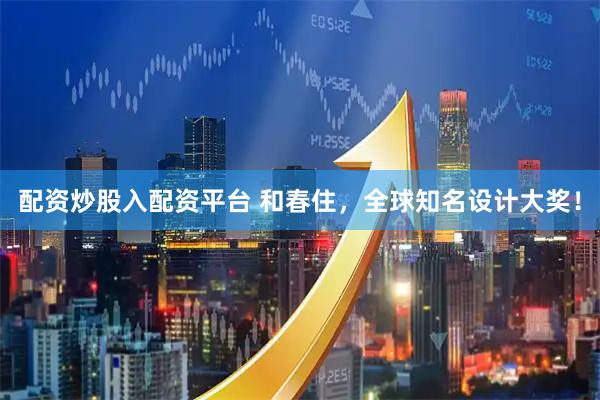 配资炒股入配资平台 和春住，全球知名设计大奖！