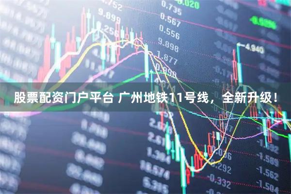 股票配资门户平台 广州地铁11号线，全新升级！