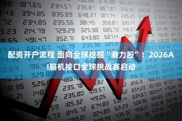 配资开户流程 面向全球挖掘“潜力股”！2026AI脑机接口全球挑战赛启动
