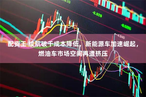 配资王 续航破千成本降低，新能源车加速崛起，燃油车市场空间再遭挤压