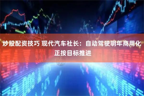 炒股配资技巧 现代汽车社长：自动驾驶明年商用化 正按目标推进